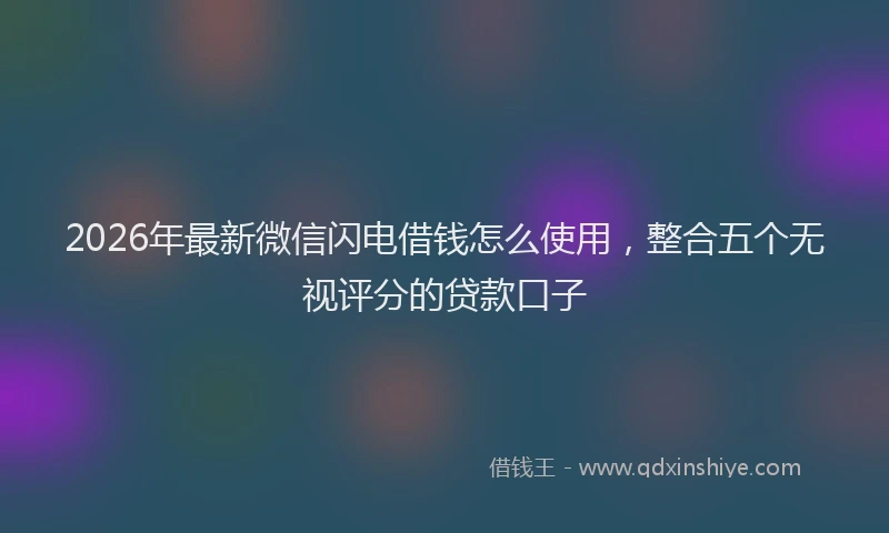 2026年最新微信闪电借钱怎么使用，整合五个无视评分的贷款口子