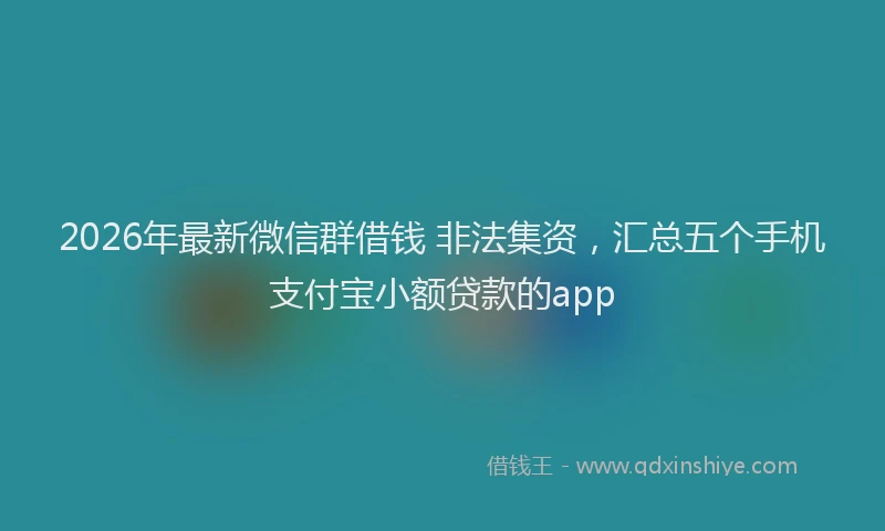 2026年最新微信群借钱 非法集资，汇总五个手机支付宝小额贷款的app