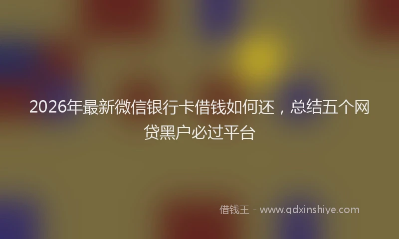 2026年最新微信银行卡借钱如何还，总结五个网贷黑户必过平台