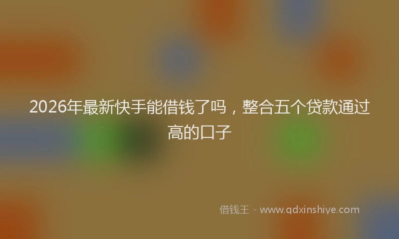2026年最新快手能借钱了吗，整合五个贷款通过高的口子