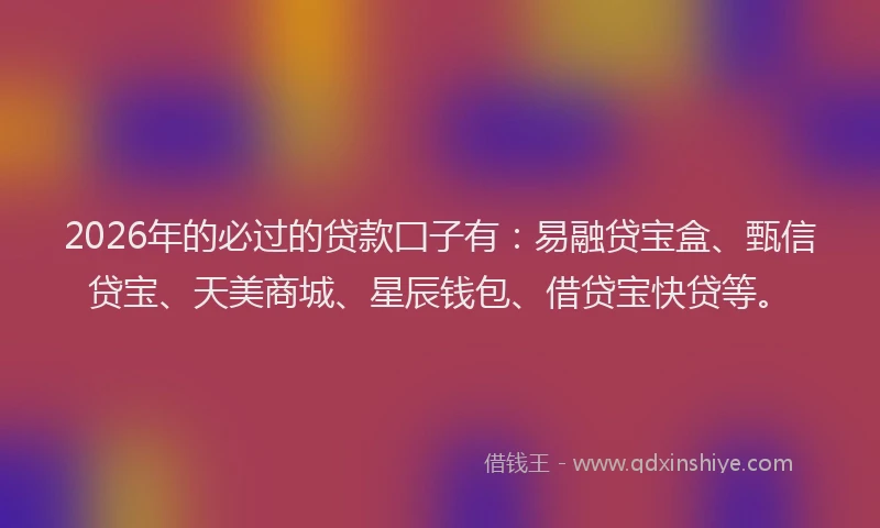 2026年的必过的贷款囗子有：易融贷宝盒、甄信贷宝、天美商城、星辰钱包、借贷宝快贷等。
