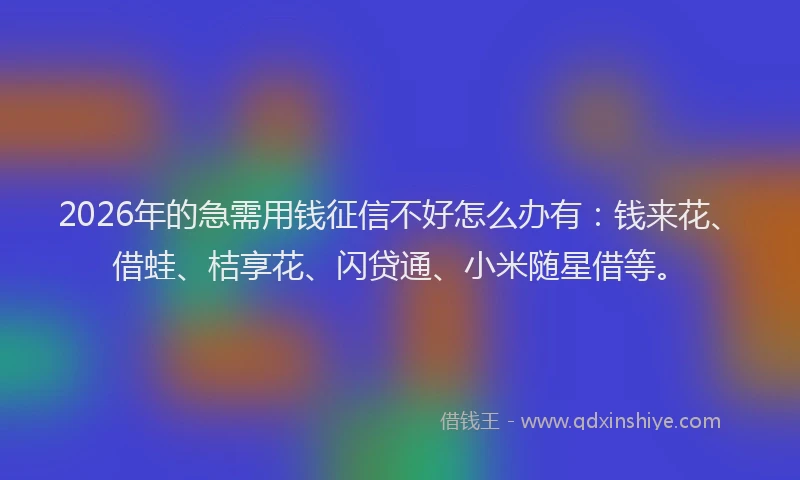 2026年的急需用钱征信不好怎么办有：钱来花、借蛙、桔享花、闪贷通、小米随星借等。