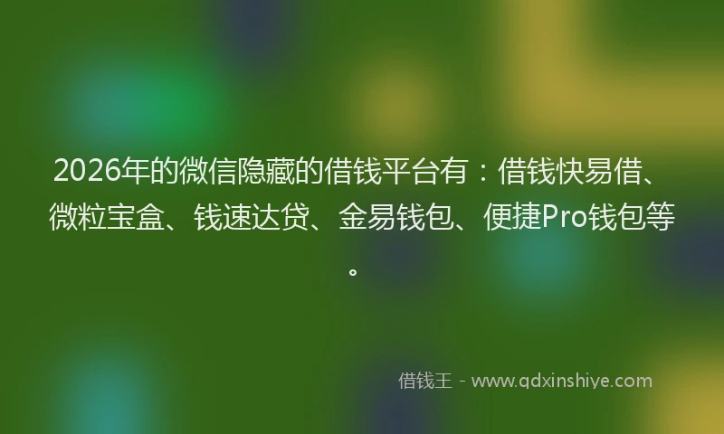 2026年的微信隐藏的借钱平台有：借钱快易借、微粒宝盒、钱速达贷、金易钱包、便捷Pro钱包等。