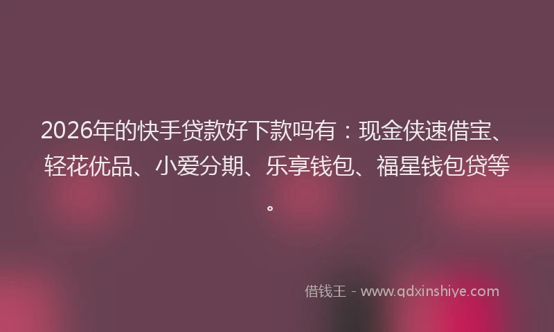 2026年的快手贷款好下款吗有：现金侠速借宝、轻花优品、小爱分期、乐享钱包、福星钱包贷等。
