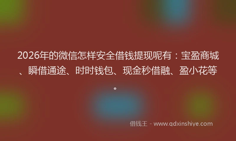 2026年的微信怎样安全借钱提现呢有：宝盈商城、瞬借通途、时时钱包、现金秒借融、盈小花等。