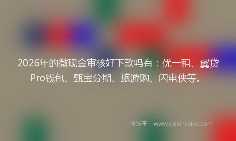 2026年的微现金审核好下款吗有：优一租、翼贷Pro钱包、甄宝分期、旅游购、闪电侠等。