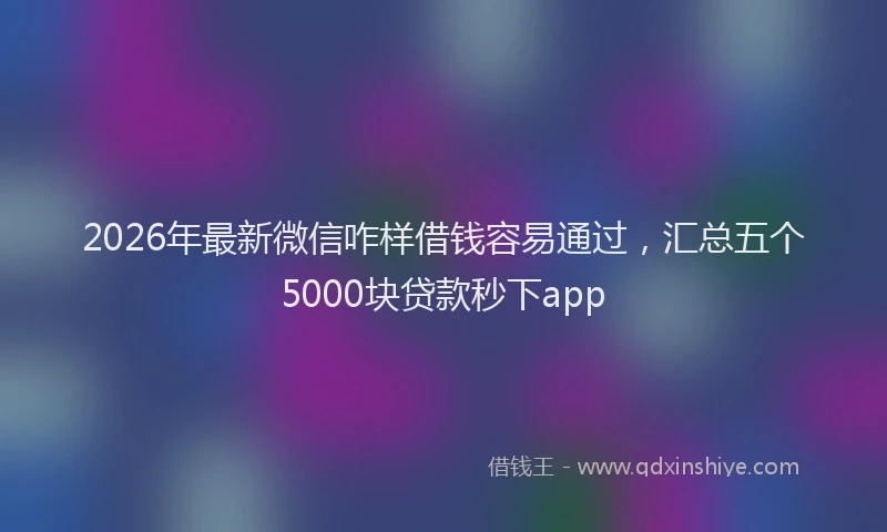 2026年最新微信咋样借钱容易通过，汇总五个5000块贷款秒下app
