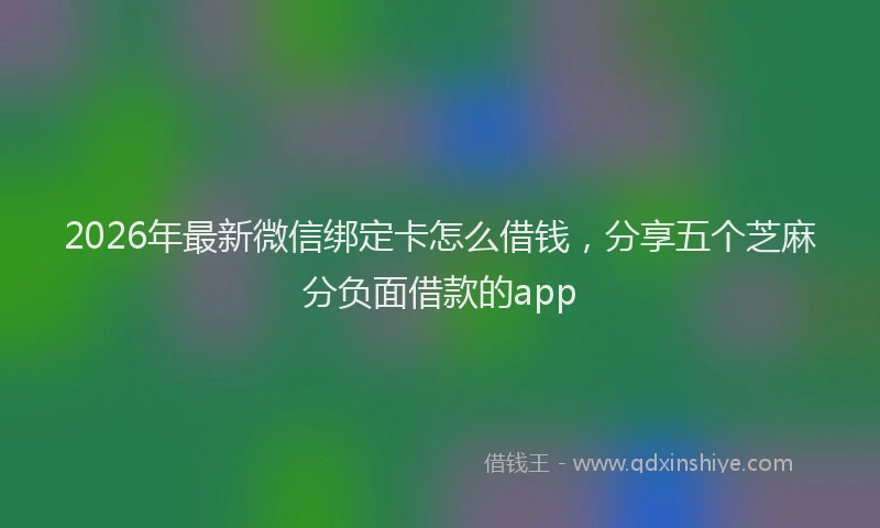 2026年最新微信绑定卡怎么借钱，分享五个芝麻分负面借款的app