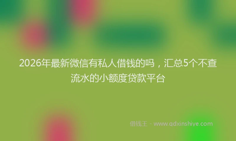 2026年最新微信有私人借钱的吗，汇总5个不查流水的小额度贷款平台