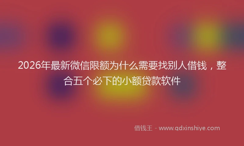 2026年最新微信限额为什么需要找别人借钱，整合五个必下的小额贷款软件