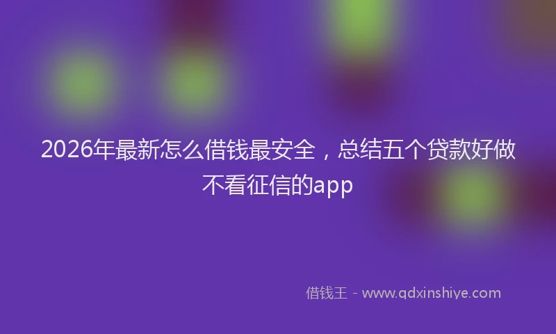 2026年最新怎么借钱最安全，总结五个贷款好做不看征信的app