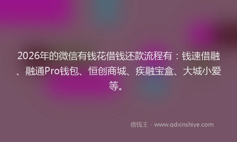 2026年的微信有钱花借钱还款流程有：钱速借融、融通Pro钱包、恒创商城、疾融宝盒、大城小爱等。