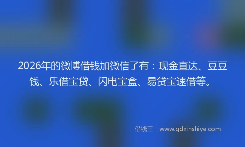 2026年的微博借钱加微信了有：现金直达、豆豆钱、乐借宝贷、闪电宝盒、易贷宝速借等。