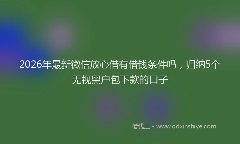 2026年最新微信放心借有借钱条件吗，归纳5个无视黑户包下款的口子