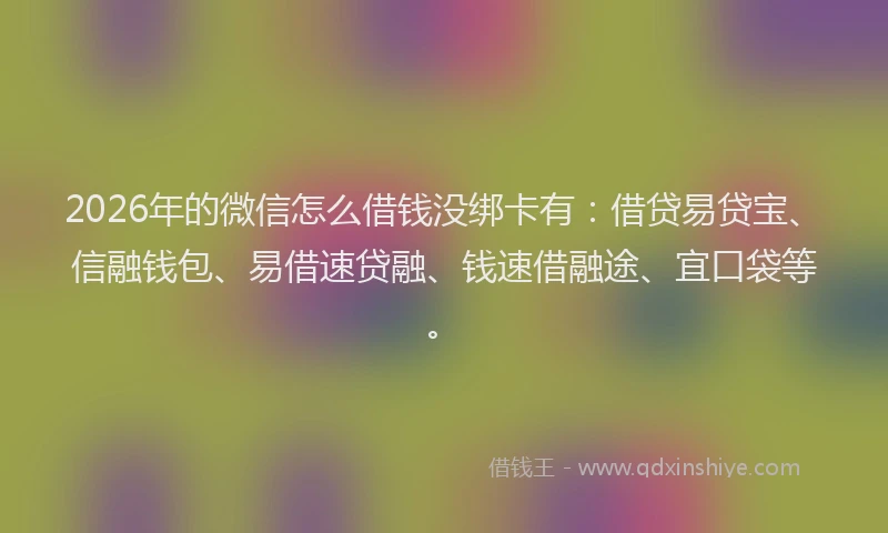 2026年的微信怎么借钱没绑卡有：借贷易贷宝、信融钱包、易借速贷融、钱速借融途、宜口袋等。