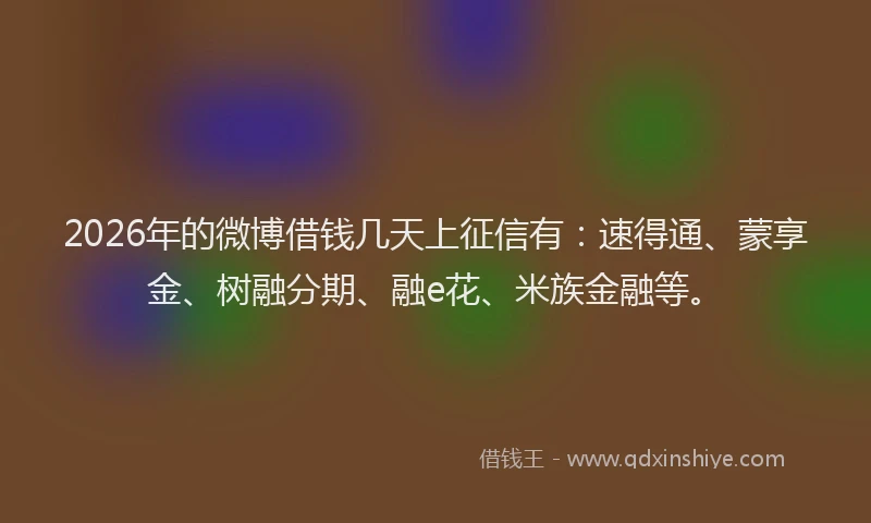 2026年的微博借钱几天上征信有:速得通、蒙享金、树融分期、融e花、米族金融等。