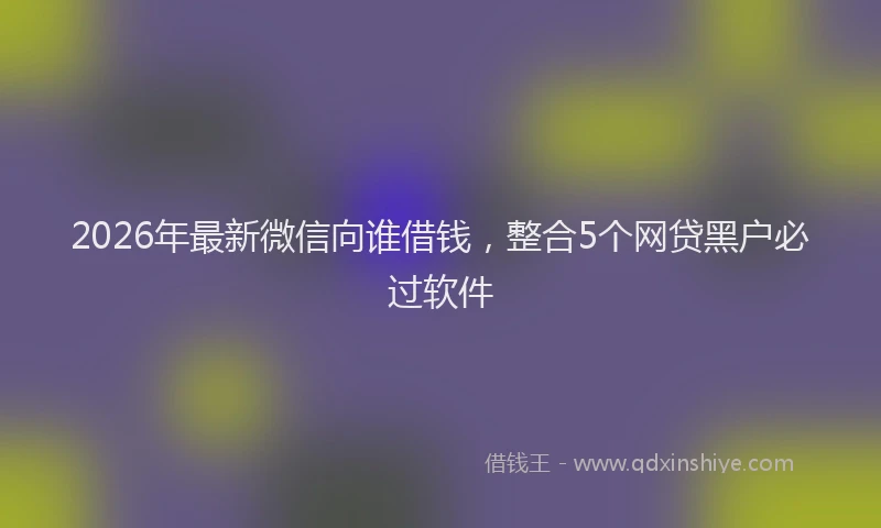 2026年最新微信向谁借钱，整合5个网贷黑户必过软件