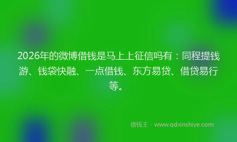 2026年的微博借钱是马上上征信吗有：同程提钱游、钱袋快融、一点借钱、东方易贷、借贷易行等。