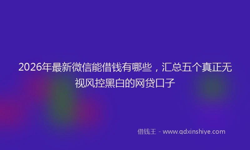 2026年最新微信能借钱有哪些，汇总五个真正无视风控黑白的网贷口子