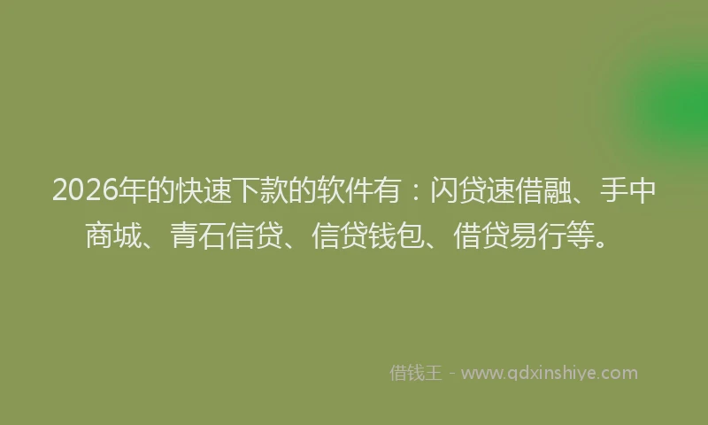 2026年的快速下款的软件有：闪贷速借融、手中商城、青石信贷、信贷钱包、借贷易行等。