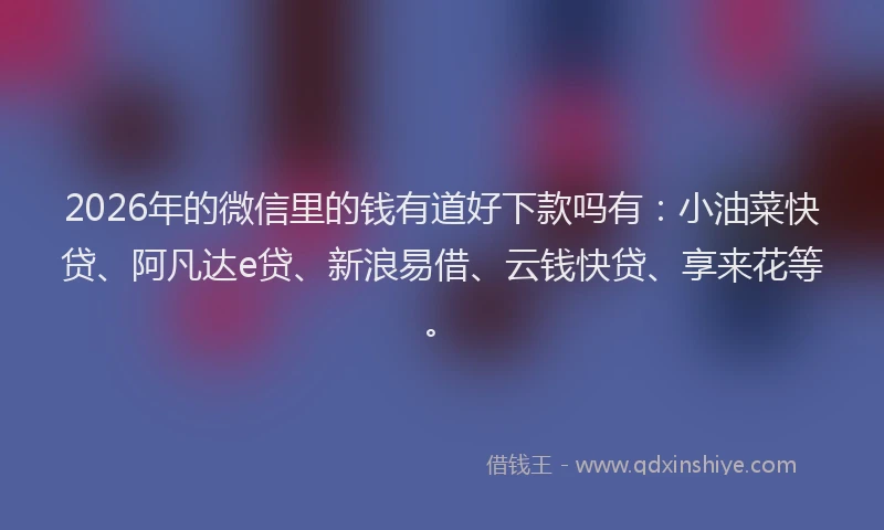 2026年的微信里的钱有道好下款吗有：小油菜快贷、阿凡达e贷、新浪易借、云钱快贷、享来花等。