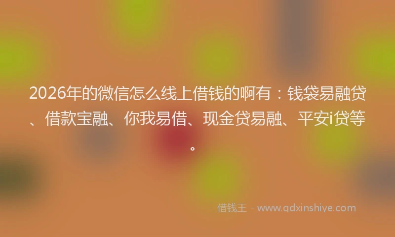 2026年的微信怎么线上借钱的啊有：钱袋易融贷、借款宝融、你我易借、现金贷易融、平安i贷等。