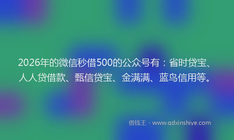 2026年的微信秒借500的公众号有：省时贷宝、人人贷借款、甄信贷宝、金满满、蓝鸟信用等。