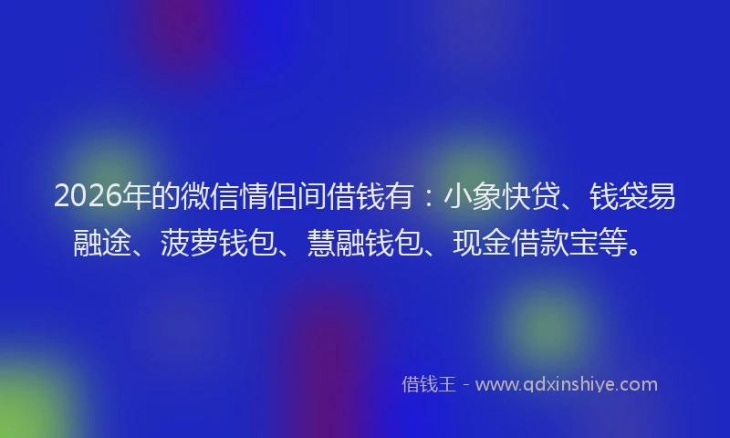 2026年的微信情侣间借钱有：小象快贷、钱袋易融途、菠萝钱包、慧融钱包、现金借款宝等。