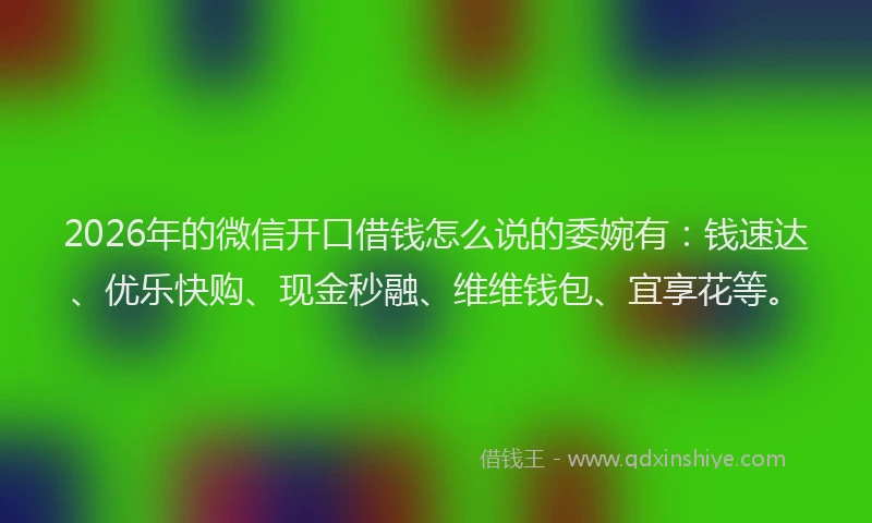 2026年的微信开口借钱怎么说的委婉有：钱速达、优乐快购、现金秒融、维维钱包、宜享花等。