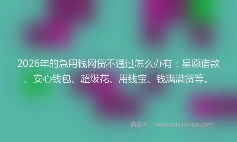 2026年的急用钱网贷不通过怎么办有：星愿借款、安心钱包、超级花、用钱宝、钱满满贷等。