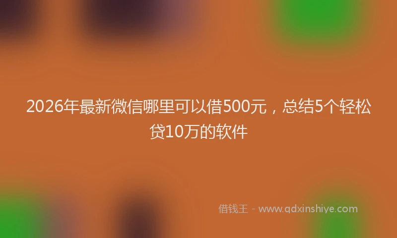 2026年最新微信哪里可以借500元，总结5个轻松贷10万的软件