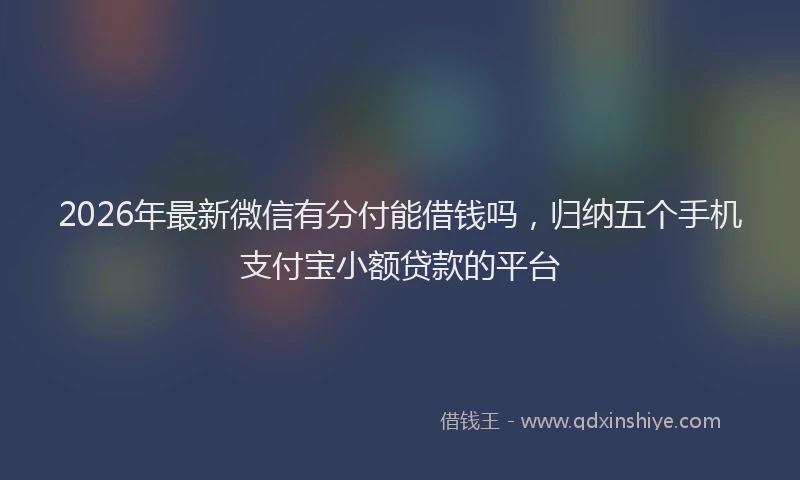 2026年最新微信有分付能借钱吗，归纳五个手机支付宝小额贷款的平台