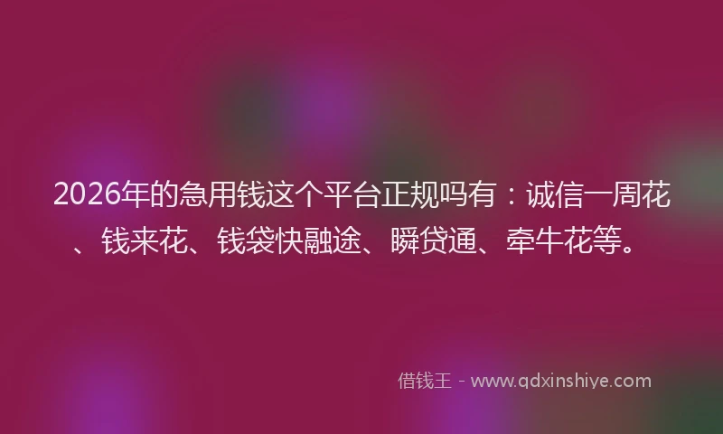 2026年的急用钱这个平台正规吗有：诚信一周花、钱来花、钱袋快融途、瞬贷通、牵牛花等。
