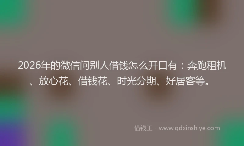 2026年的微信问别人借钱怎么开口有：奔跑租机、放心花、借钱花、时光分期、好居客等。