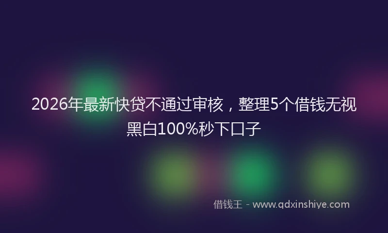 2026年最新快贷不通过审核，整理5个借钱无视黑白100%秒下口子