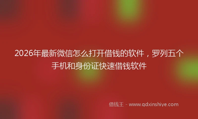 2026年最新微信怎么打开借钱的软件，罗列五个手机和身份证快速借钱软件