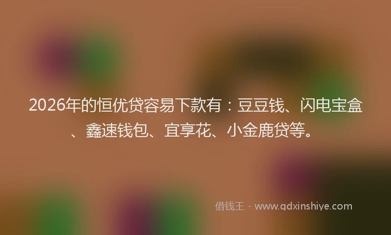 2026年的恒优贷容易下款有：豆豆钱、闪电宝盒、鑫速钱包、宜享花、小金鹿贷等。