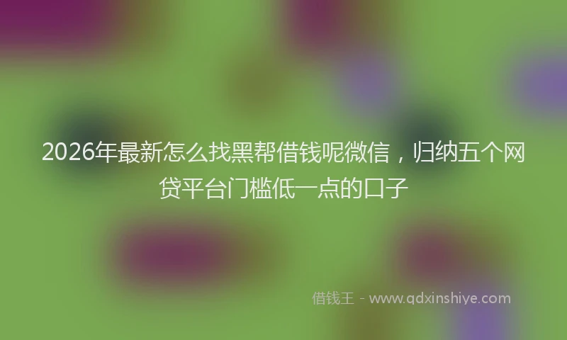 2026年最新怎么找黑帮借钱呢微信，归纳五个网贷平台门槛低一点的口子