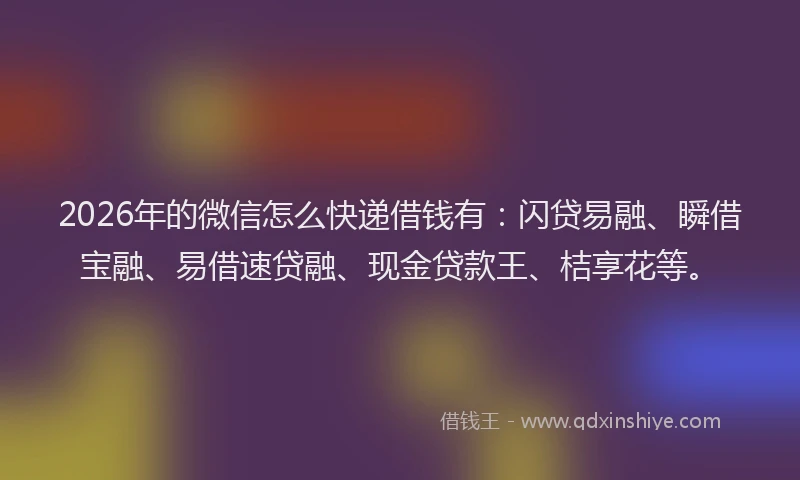 2026年的微信怎么快递借钱有：闪贷易融、瞬借宝融、易借速贷融、现金贷款王、桔享花等。