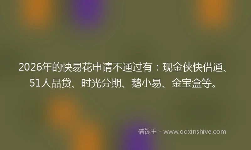 2026年的快易花申请不通过有：现金侠快借通、51人品贷、时光分期、鹅小易、金宝盒等。