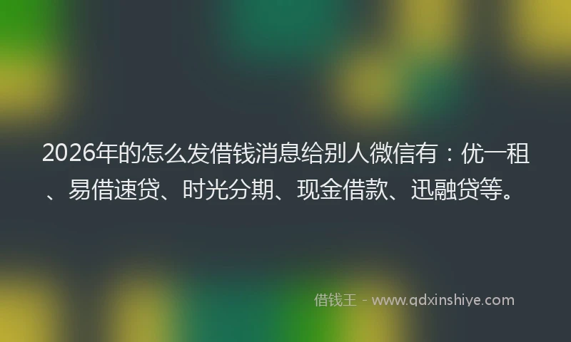 2026年的怎么发借钱消息给别人微信有：优一租、易借速贷、时光分期、现金借款、迅融贷等。