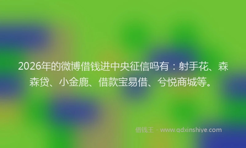 2026年的微博借钱进中央征信吗有：射手花、森森贷、小金鹿、借款宝易借、兮悦商城等。