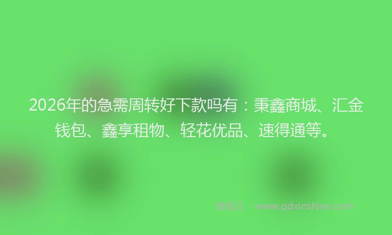 2026年的急需周转好下款吗有：秉鑫商城、汇金钱包、鑫享租物、轻花优品、速得通等。
