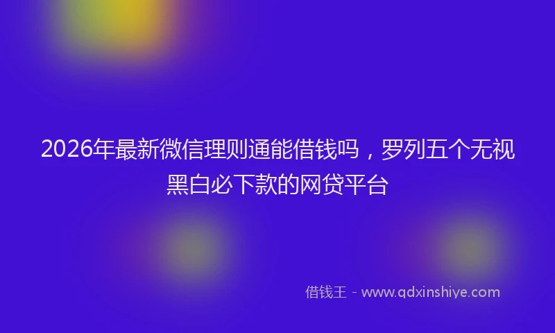 2026年最新微信理则通能借钱吗，罗列五个无视黑白必下款的网贷平台
