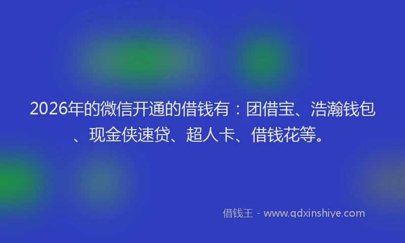 2026年的微信开通的借钱有：团借宝、浩瀚钱包、现金侠速贷、超人卡、借钱花等。
