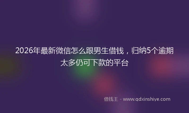 2026年最新微信怎么跟男生借钱，归纳5个逾期太多仍可下款的平台
