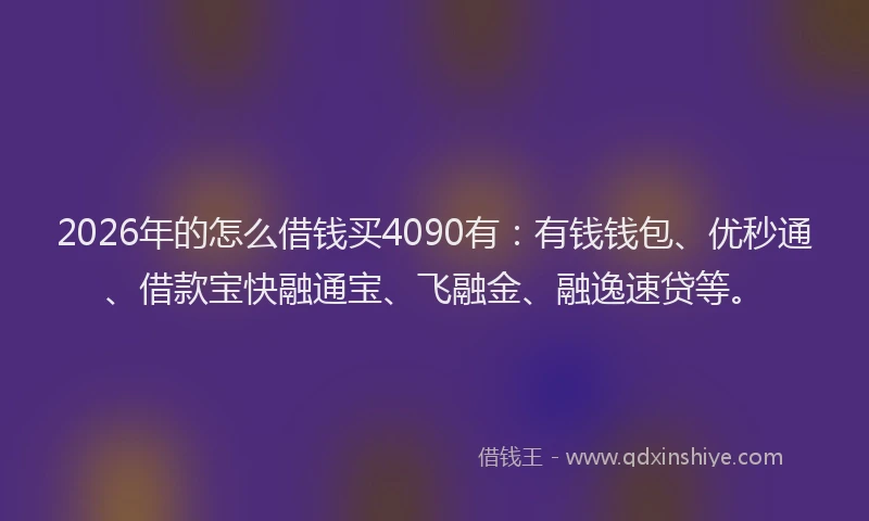 2026年的怎么借钱买4090有：有钱钱包、优秒通、借款宝快融通宝、飞融金、融逸速贷等。