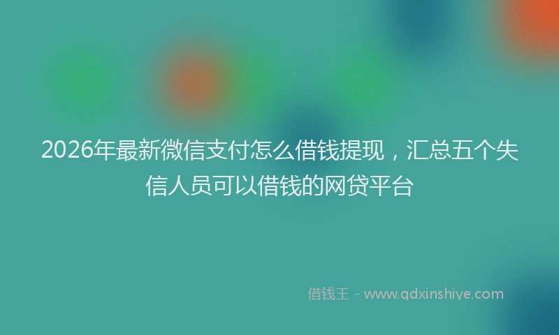 2026年最新微信支付怎么借钱提现，汇总五个失信人员可以借钱的网贷平台