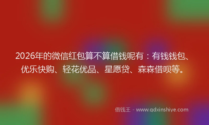 2026年的微信红包算不算借钱呢有：有钱钱包、优乐快购、轻花优品、星愿贷、森森借呗等。