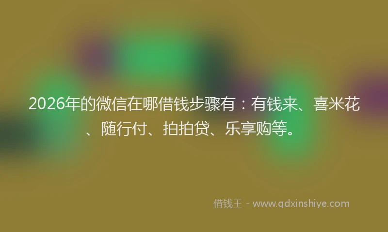 2026年的微信在哪借钱步骤有：有钱来、喜米花、随行付、拍拍贷、乐享购等。